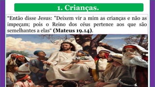 1. Crianças.
ENSINO
CRISTÃO
Devemos
priorizar
“Então disse Jesus: "Deixem vir a mim as crianças e não as
impeçam; pois o Reino dos céus pertence aos que são
semelhantes a elas“ (Mateus 19.14).
 