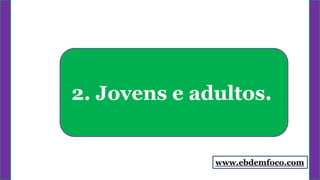 2. Jovens e adultos.
www.ebdemfoco.com
 