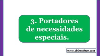 3. Portadores
de necessidades
especiais.
www.ebdemfoco.com
 