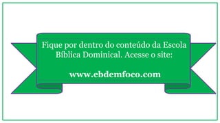 Fique por dentro do conteúdo da Escola
Bíblica Dominical. Acesse o site:
www.ebdemfoco.com
 