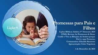 Promessas para Pais e
Filhos
Lições Bíblicas Adultos 4° Trimestre 2024
CPAD, Revista: As Promessas de Deus:
Confie e Viva as Bênçãos do Senhor porque
Fiel é o que Prometeu
Comentarista: Elinaldo Renovato
Apresentação: Celso Napoleon
1 de Dezembro de 2024
Lição 9
 