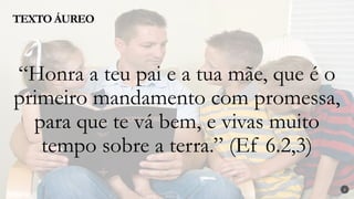 “Honra a teu pai e a tua mãe, que é o
primeiro mandamento com promessa,
para que te vá bem, e vivas muito
tempo sobre a terra.” (Ef 6.2,3)
TEXTO ÁUREO
2
 