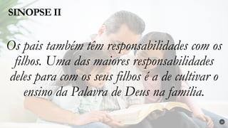 Os pais também têm responsabilidades com os
filhos. Uma das maiores responsabilidades
deles para com os seus filhos é a de cultivar o
ensino da Palavra de Deus na família.
SINOPSE II
20
 