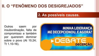 27
2. As possíveis causas.
Outros saem por
insubordinação, falta de
compromisso e também
por quererem dominar
sobre o povo (At 15.24;
Tt 1.10-16).
II. O “FENÔMENO DOS DESIGREJADOS”
 