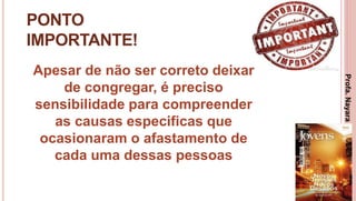 32
PONTO
IMPORTANTE!
Apesar de não ser correto deixar
de congregar, é preciso
sensibilidade para compreender
as causas especificas que
ocasionaram o afastamento de
cada uma dessas pessoas
Profa.NayaraDamasceno
 