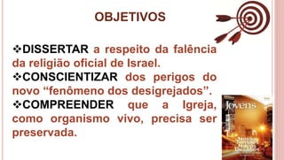 OBJETIVOS
4
DISSERTAR a respeito da falência
da religião oficial de Israel.
CONSCIENTIZAR dos perigos do
novo “fenômeno dos desigrejados”.
COMPREENDER que a Igreja,
como organismo vivo, precisa ser
preservada.
 