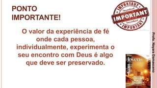 40
PONTO
IMPORTANTE!
O valor da experiência de fé
onde cada pessoa,
individualmente, experimenta o
seu encontro com Deus é algo
que deve ser preservado.
Profa.NayaraDamasceno
 