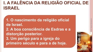 I. A FALÊNCIA DA RELIGIÃO OFICIAL DE
ISRAEL
8
Profa.NayaraDamasceno
1. O nascimento da religião oficial
de Israel.
2. A boa consciência de Esdras e a
distorção posterior.
3. Um perigo para a igreja do
primeiro século e para a de hoje.
 