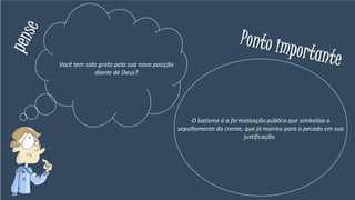 Você tem sido grato pela sua nova posição
diante de Deus?
O batismo é a formalização pública que simboliza o
sepultamento do crente, que já morreu para o pecado em sua
justificação.
 