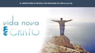 III. MORTO PARA O PECADO E EM NOVIDADE DE VIDA (vv.12-14)
 