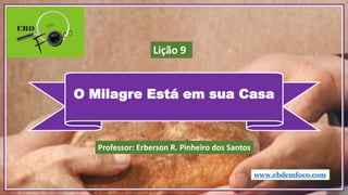 O Milagre Está em sua Casa
www.ebdemfoco.com
Professor: Erberson R. Pinheiro dos Santos
Lição 9
 
