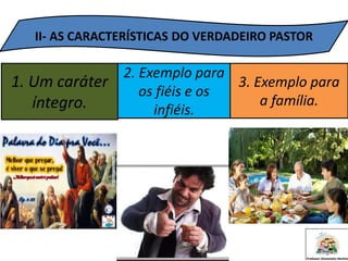 II- AS CARACTERÍSTICAS DO VERDADEIRO PASTOR
1. Um caráter
íntegro.
2. Exemplo para
os fiéis e os
infiéis.
3. Exemplo para
a família.
 