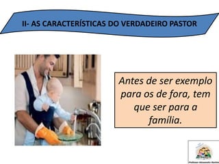 II- AS CARACTERÍSTICAS DO VERDADEIRO PASTOR
Antes de ser exemplo
para os de fora, tem
que ser para a
família.
 