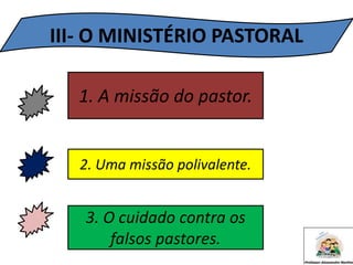 III- O MINISTÉRIO PASTORAL
1. A missão do pastor.
2. Uma missão polivalente.
3. O cuidado contra os
falsos pastores.
 