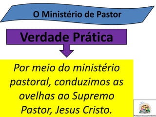 Verdade Prática
Por meio do ministério
pastoral, conduzimos as
ovelhas ao Supremo
Pastor, Jesus Cristo.
O Ministério de Pastor
 