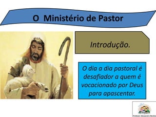 O Ministério de Pastor
Introdução.
O dia a dia pastoral é
desafiador a quem é
vocacionado por Deus
para apascentar.
 