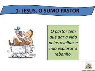 1- JESUS, O SUMO PASTOR
O pastor tem
que dar a vida
pelas ovelhas e
não explorar o
rebanho.
 
