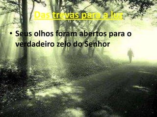 Das trevas para a luz
• Seus olhos foram abertos para o
  verdadeiro zelo do Senhor
 