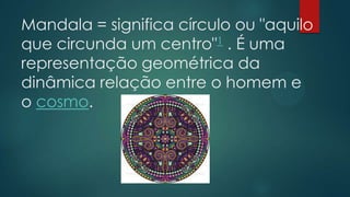 Mandala = significa círculo ou "aquilo
que circunda um centro"1 . É uma
representação geométrica da
dinâmica relação entre o homem e
o cosmo.

 