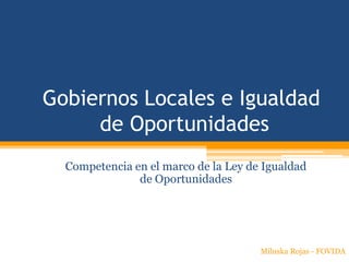 Gobiernos Locales e Igualdad
     de Oportunidades
  Competencia en el marco de la Ley de Igualdad
               de Oportunidades




                                      Miluska Rojas - FOVIDA
 