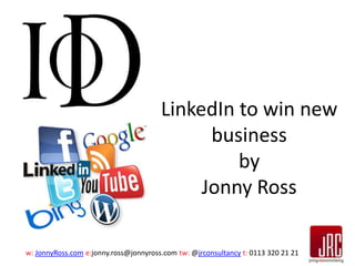 LinkedIn to win new
business
by
Jonny Ross
w: JonnyRoss.com e:jonny.ross@jonnyross.com tw: @jrconsultancy t: 0113 320 21 21

 
