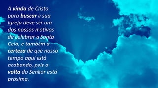 A vinda de Cristo
para buscar a sua
Igreja deve ser um
dos nossos motivos
de celebrar a Santa
Ceia, e também a
certeza de que nosso
tempo aqui está
acabando, pois a
volta do Senhor está
próxima.
 