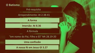 A forma
Pré-requisito
Arrependimento: At 2.38-41
Imersão: At 8.36
A fórmula
“em nome do Pai, Filho e ES” Mt 28.19-20
Uma confissão
A nossa fé em Jesus Gl 3.27
O Batismo
 