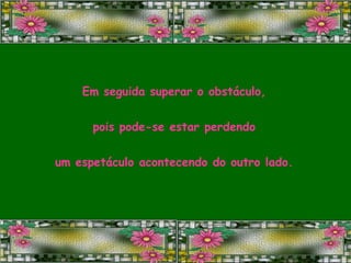 Em seguida superar o obstáculo, pois pode-se estar perdendo um espetáculo acontecendo do outro lado. 