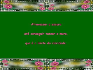 Atravessar o escuro até conseguir tatear o muro, que é o limite da claridade. 
