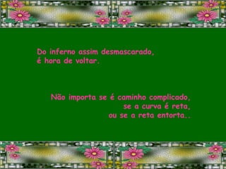 Do inferno assim desmascarado, é hora de voltar. Não importa se é caminho complicado, se a curva é reta, ou se a reta entorta.. 
