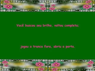 Você buscou seu brilho, voltou completa; jogou a tranca fora, abriu a porta. 