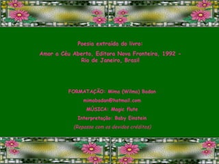 Poesia extraída do livro: Amor a Céu Aberto, Editora Nova Fronteira, 1992 - Rio de Janeiro, Brasil FORMATAÇÃO: Mima (Wilma) Badan [email_address] MÚSICA: Magic flute Interpretação: Baby Einstein (Repasse com os devidos créditos) 