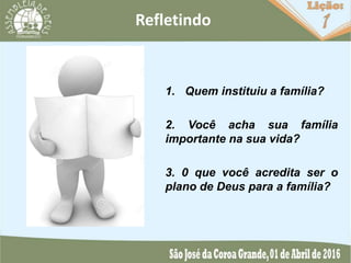 1. Quem instituiu a família?
2. Você acha sua família
importante na sua vida?
3. 0 que você acredita ser o
plano de Deus para a família?
Refletindo
 