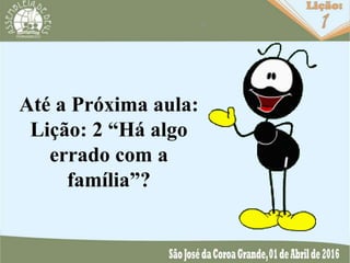 Até a Próxima aula:
Lição: 2 “Há algo
errado com a
família”?
 