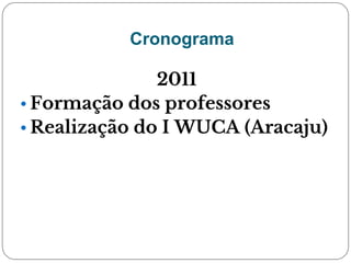 Cronograma
2011
• Formação dos professores
• Realização do I WUCA (Aracaju)
 