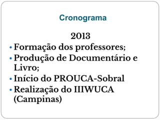 Cronograma
2013
• Formação dos professores;
• Produção de Documentário e
Livro;
• Início do PROUCA-Sobral
• Realização do IIIWUCA
(Campinas)
 
