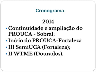 Cronograma
2014
• Continuidade e ampliação do
PROUCA - Sobral;
• Início do PROUCA-Fortaleza
• III SemiUCA (Fortaleza);
• II WTME (Dourados).
 