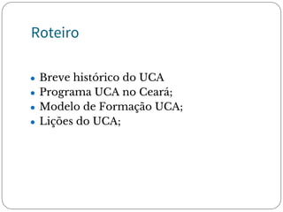 Roteiro
● Breve histórico do UCA
● Programa UCA no Ceará;
● Modelo de Formação UCA;
● Lições do UCA;
 