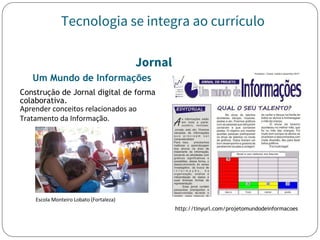Tecnologia se integra ao currículo
Jornal
Um Mundo de Informações
Construção de Jornal digital de forma
colaborativa.
http://tinyurl.com/projetomundodeinformacoes
 