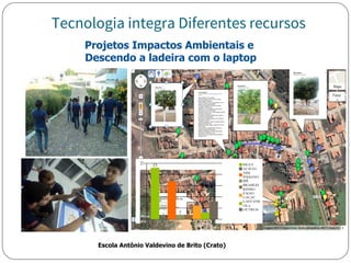 Projetos Impactos Ambientais e
Descendo a ladeira com o laptop
Escola Antônio Valdevino de Brito (Crato)
Tecnologia integra Diferentes recursos
 