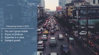Outsourcing trends in 2016
1. You can’t ignore mobile
2. Export of products
3. Expertise is a value
4. Demand growth
 