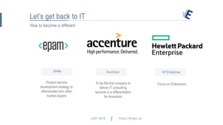 How to become a different
Let’s get back to IT
EPAM Accenture HP Enterprise
Product service
development strategy to
diferrentiate form other
market players
To be the first company to
deliver IT consulting
services is a differentiation
for Accenture
Focus on Enterprises
https://elogic.coLIOF 2016 hey@elogic.co
 