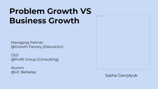 Problem Growth VS
Business Growth
Managing Partner
@Growth Factory (Education)
CEO
@Profit Group (Consulting)
Alumni
@UC Berkeley
Sasha Gavrylyuk
 