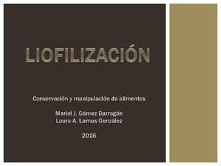 Conservación y manipulación de alimentos
Mariel J. Gómez Barragán
Laura A. Lamus González
2016
 