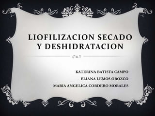 LIOFILIZACION SECADO Y DESHIDRATACION KATERINA BATISTA CAMPO ELIANA LEMOS OROZCO MARIA ANGELICA CORDERO MORALES 
