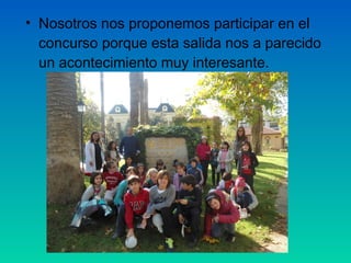• Nosotros nos proponemos participar en el
concurso porque esta salida nos a parecido
un acontecimiento muy interesante.

 