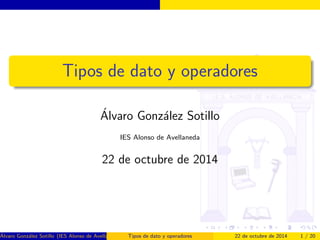 Tipos de dato y operadores 
Alvaro Gonzalez Sotillo 
IES Alonso de Avellaneda 
22 de octubre de 2014 
Alvaro Gonzalez Sotillo (IES Alonso de Avellaneda) Tipos de dato y operadores 22 de octubre de 2014 1 / 20 
 
