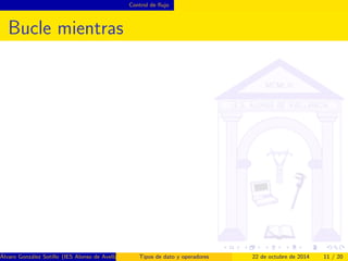 Control de 
ujo 
Condicion multiple 
switch decide que camino tomar entre muchos 
posibles 
Puede servir para evitar muchos if-else-if 
Si no se encuentra un caso valido, ejecuta el caso 
default 
Si no se desea seguir con los siguientes casos, es 
necesario incluir break 
i n t d i a = . . . 
S t r i n g nombreDeDia = n u l l ; 
swi t c h ( d i a )f 
c a s e 1 : nombreDeDia =  l u n e s  ; br e a k ; 
c a s e 2 : nombreDeDia = mar t e s ; br e ak ; 
. . . 
d e f a u l t : nombreDeDia =  debe de s e r j u e r n e s  ; 
g 
Alvaro Gonzalez Sotillo (IES Alonso de Avellaneda) Tipos de dato y operadores 22 de octubre de 2014 10 / 20 
 