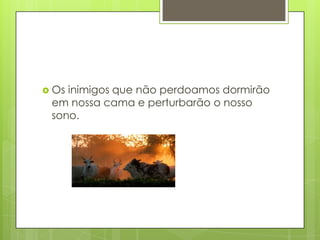  Osinimigos que não perdoamos dormirão
 em nossa cama e perturbarão o nosso
 sono.
 