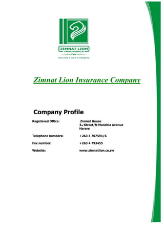 Zimnat Lion Insurance Company



Company Profile
Registered Office:   Zimnat House
                     3rd Street/N Mandela Avenue
                     Harare

Telephone numbers:   +263 4 707591/6

Fax number:          +263 4 793455

Website:             www.zimnatlion.co.zw
 